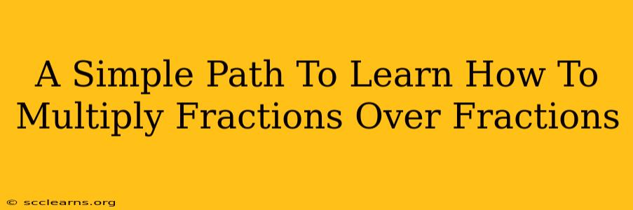 A Simple Path To Learn How To Multiply Fractions Over Fractions