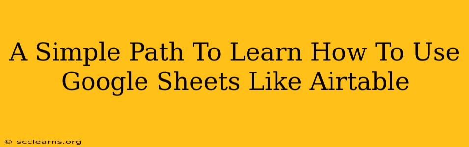 A Simple Path To Learn How To Use Google Sheets Like Airtable