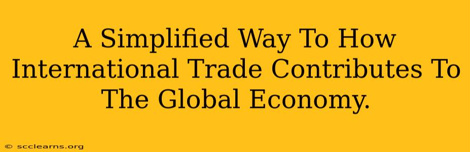 A Simplified Way To How International Trade Contributes To The Global Economy.