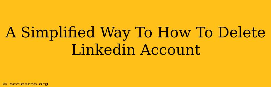 A Simplified Way To How To Delete Linkedin Account