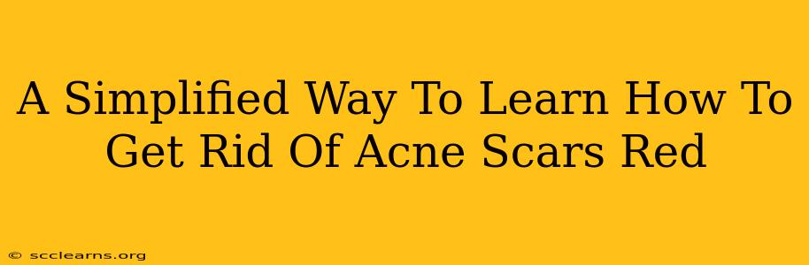 A Simplified Way To Learn How To Get Rid Of Acne Scars Red