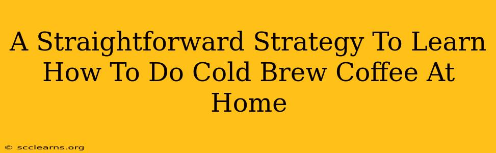 A Straightforward Strategy To Learn How To Do Cold Brew Coffee At Home