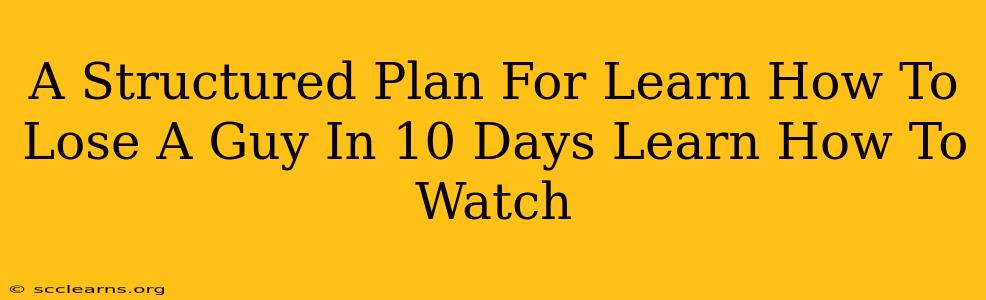 A Structured Plan For Learn How To Lose A Guy In 10 Days Learn How To Watch