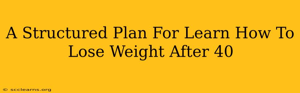 A Structured Plan For Learn How To Lose Weight After 40