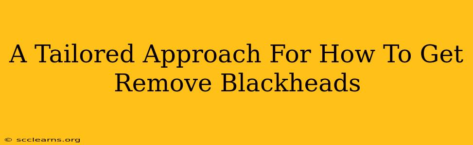 A Tailored Approach For How To Get Remove Blackheads