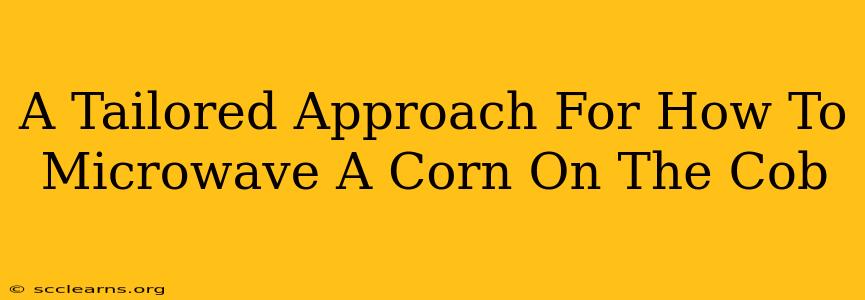 A Tailored Approach For How To Microwave A Corn On The Cob