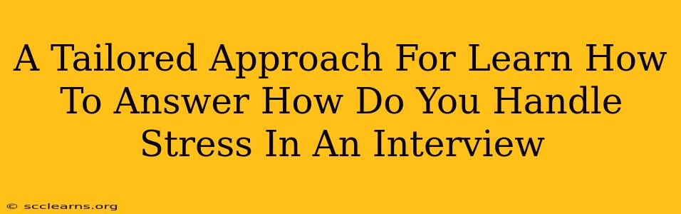 A Tailored Approach For Learn How To Answer How Do You Handle Stress In An Interview