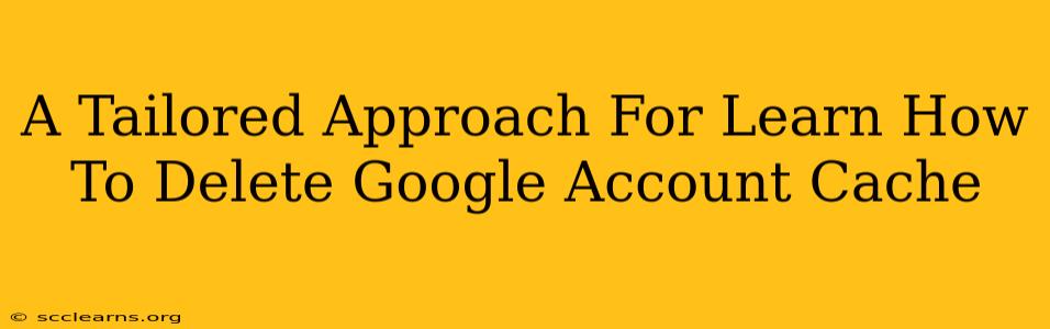 A Tailored Approach For Learn How To Delete Google Account Cache