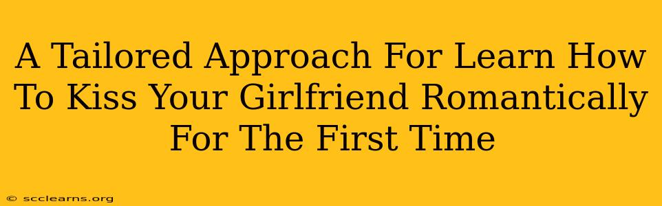 A Tailored Approach For Learn How To Kiss Your Girlfriend Romantically For The First Time