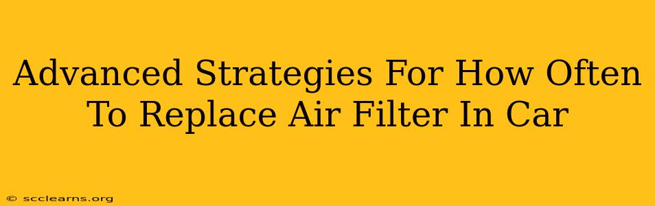 Advanced Strategies For How Often To Replace Air Filter In Car