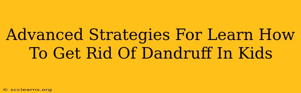 Advanced Strategies For Learn How To Get Rid Of Dandruff In Kids