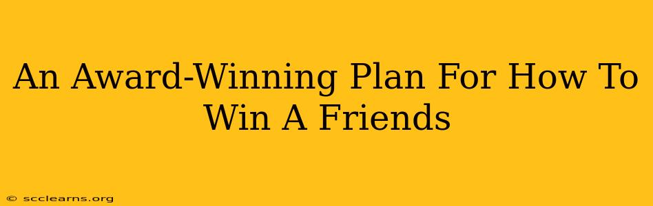 An Award-Winning Plan For How To Win A Friends