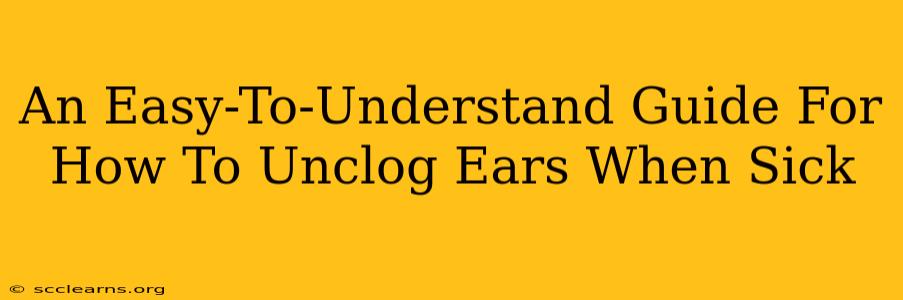 An Easy-To-Understand Guide For How To Unclog Ears When Sick