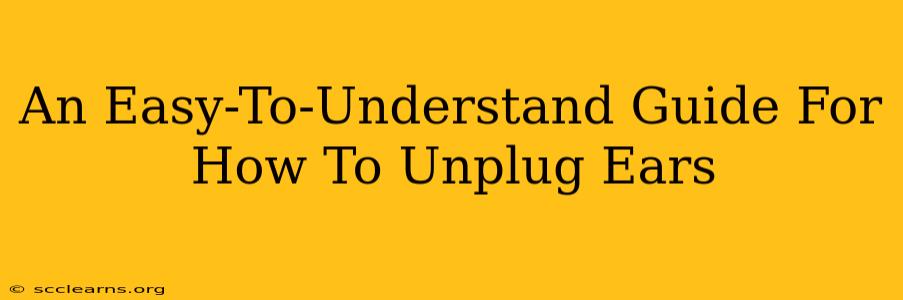 An Easy-To-Understand Guide For How To Unplug Ears