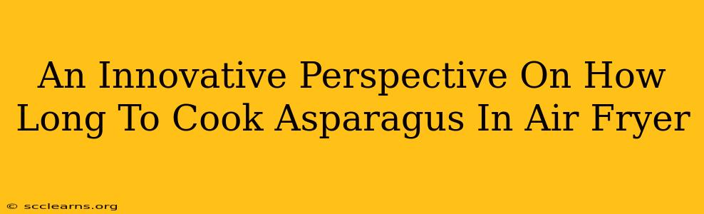 An Innovative Perspective On How Long To Cook Asparagus In Air Fryer