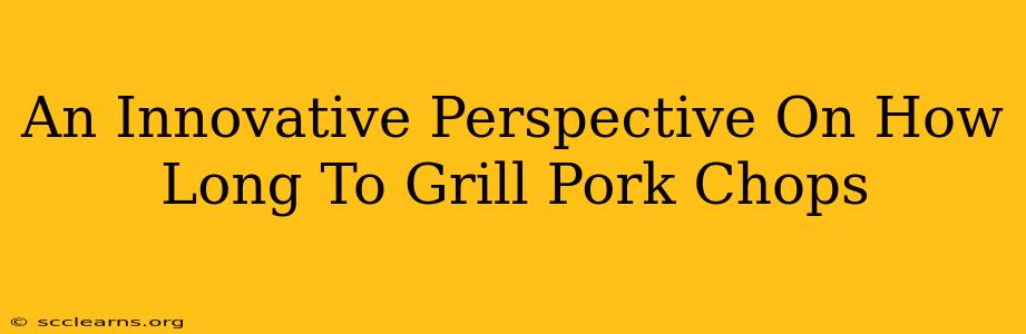 An Innovative Perspective On How Long To Grill Pork Chops