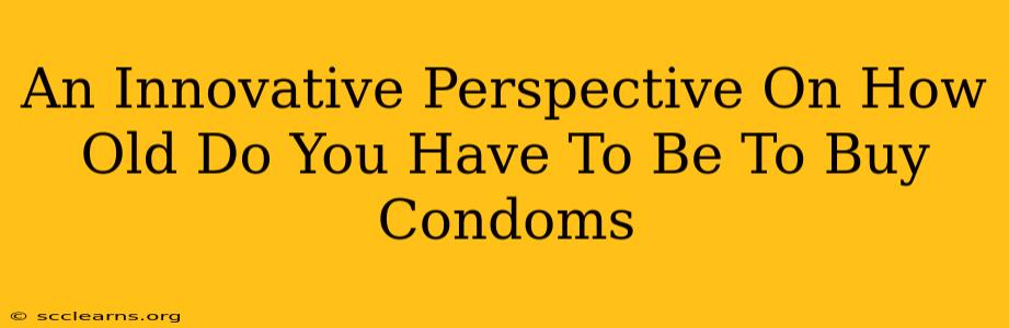 An Innovative Perspective On How Old Do You Have To Be To Buy Condoms