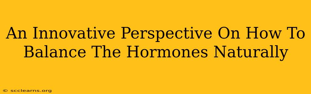 An Innovative Perspective On How To Balance The Hormones Naturally