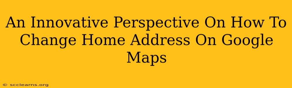 An Innovative Perspective On How To Change Home Address On Google Maps