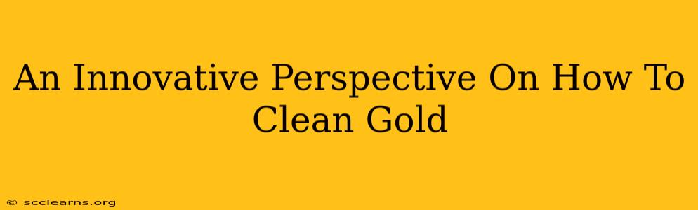 An Innovative Perspective On How To Clean Gold