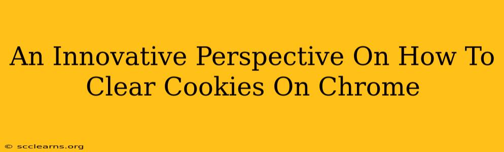 An Innovative Perspective On How To Clear Cookies On Chrome