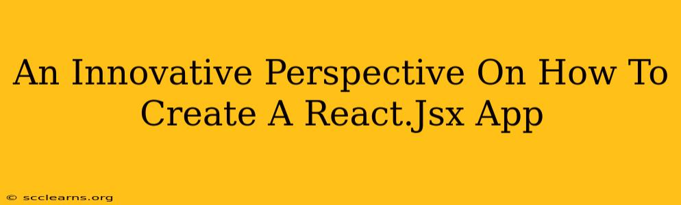 An Innovative Perspective On How To Create A React.Jsx App