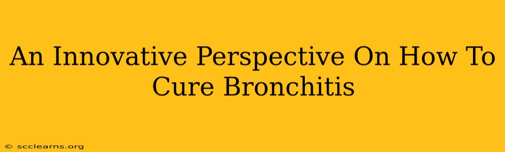 An Innovative Perspective On How To Cure Bronchitis