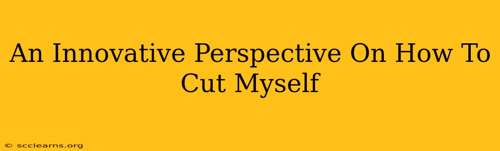 An Innovative Perspective On How To Cut Myself