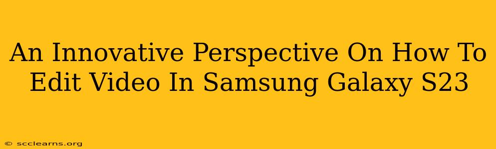 An Innovative Perspective On How To Edit Video In Samsung Galaxy S23