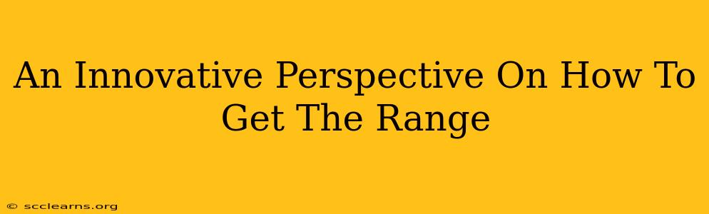 An Innovative Perspective On How To Get The Range