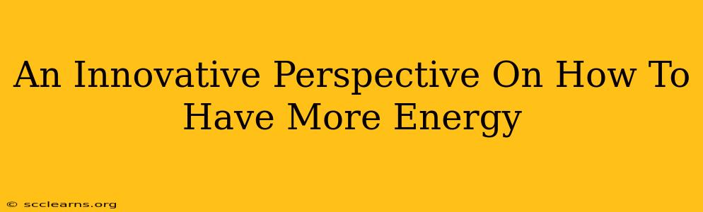 An Innovative Perspective On How To Have More Energy