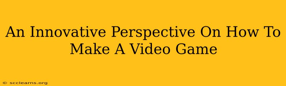 An Innovative Perspective On How To Make A Video Game