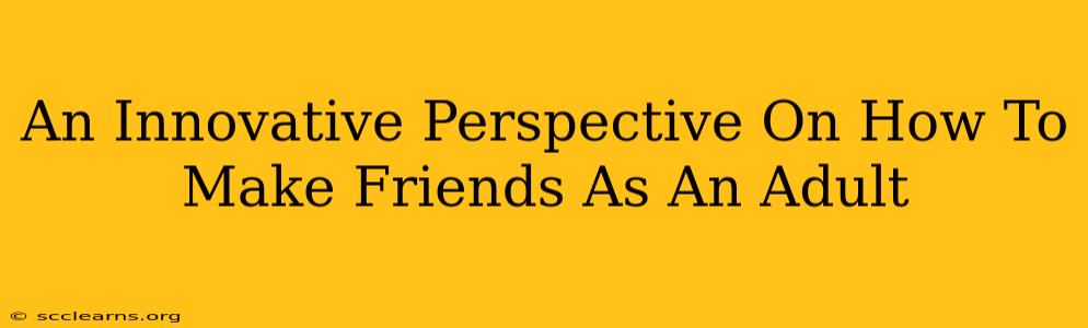 An Innovative Perspective On How To Make Friends As An Adult