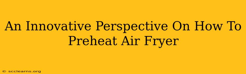 An Innovative Perspective On How To Preheat Air Fryer