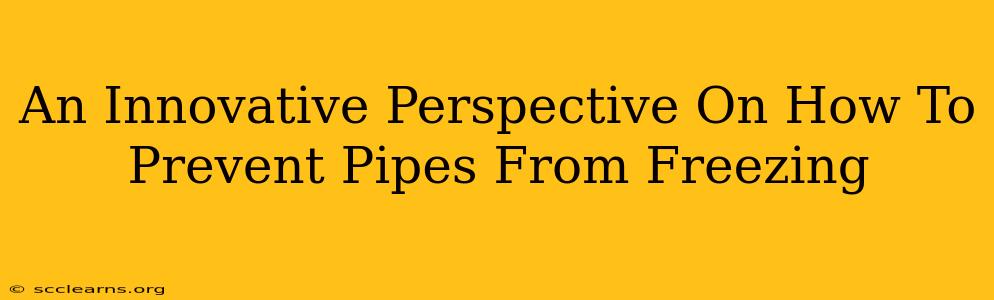 An Innovative Perspective On How To Prevent Pipes From Freezing