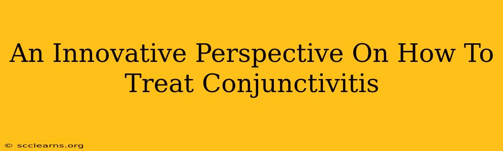 An Innovative Perspective On How To Treat Conjunctivitis