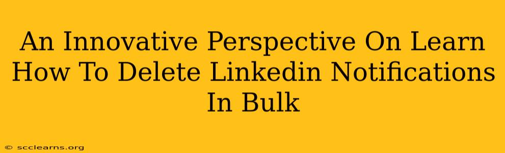 An Innovative Perspective On Learn How To Delete Linkedin Notifications In Bulk