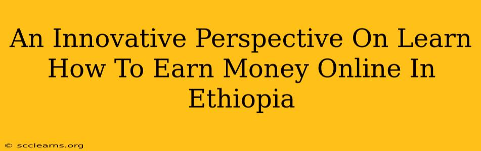 An Innovative Perspective On Learn How To Earn Money Online In Ethiopia