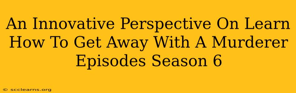 An Innovative Perspective On Learn How To Get Away With A Murderer Episodes Season 6