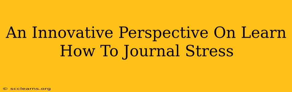 An Innovative Perspective On Learn How To Journal Stress