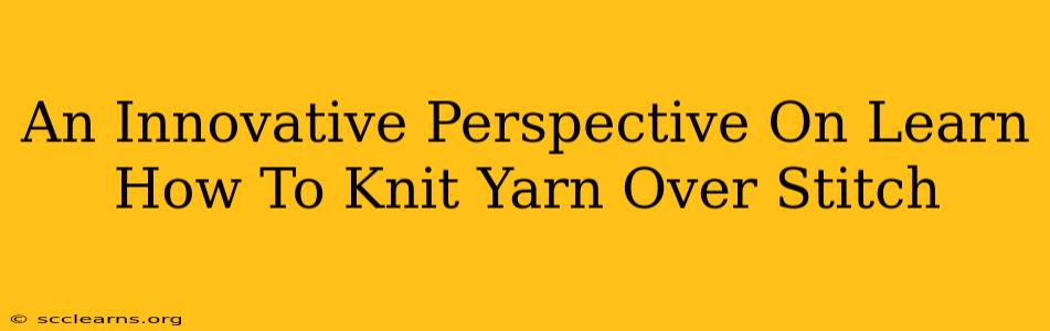 An Innovative Perspective On Learn How To Knit Yarn Over Stitch