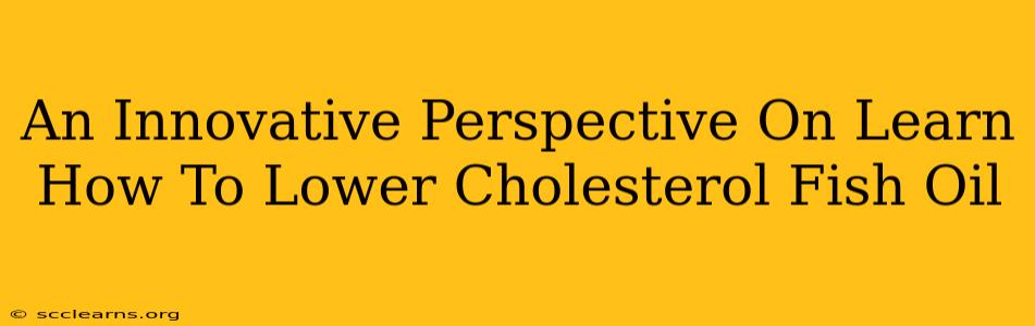 An Innovative Perspective On Learn How To Lower Cholesterol Fish Oil