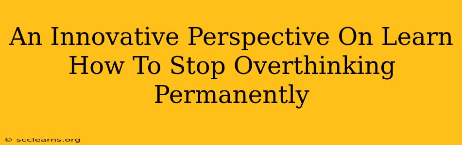 An Innovative Perspective On Learn How To Stop Overthinking Permanently