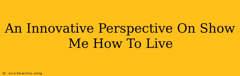 An Innovative Perspective On Show Me How To Live