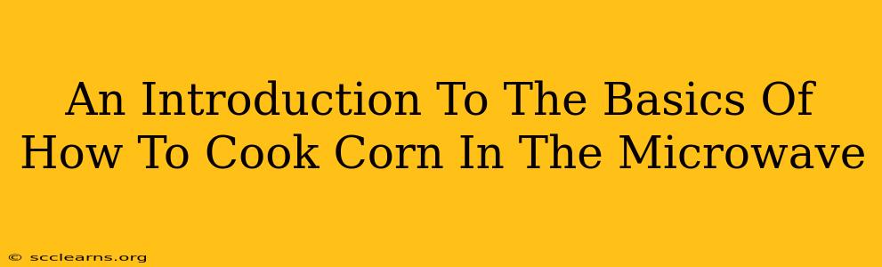 An Introduction To The Basics Of How To Cook Corn In The Microwave