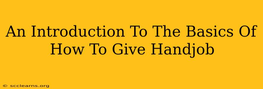 An Introduction To The Basics Of How To Give Handjob