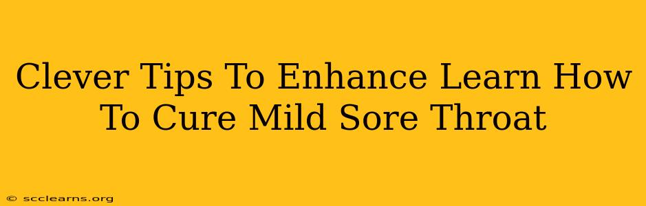 Clever Tips To Enhance Learn How To Cure Mild Sore Throat