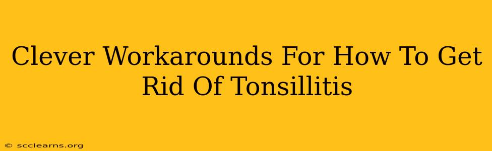 Clever Workarounds For How To Get Rid Of Tonsillitis