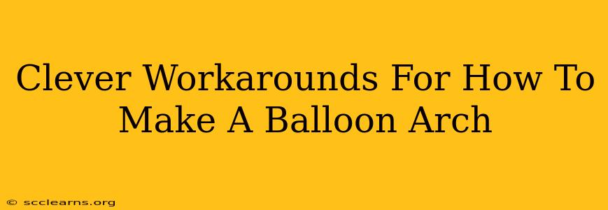 Clever Workarounds For How To Make A Balloon Arch