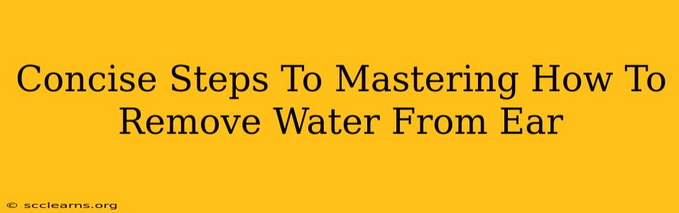 Concise Steps To Mastering How To Remove Water From Ear